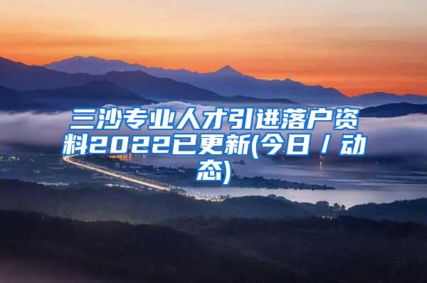 三沙专业人才引进落户资料2022已更新(今日／动态)