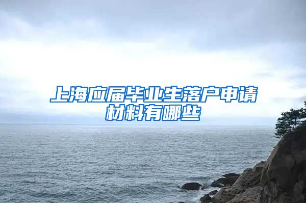 上海应届毕业生落户申请材料有哪些