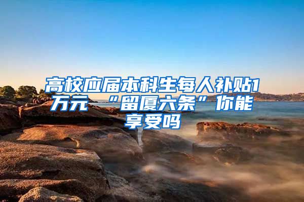 高校应届本科生每人补贴1万元 “留厦六条”你能享受吗