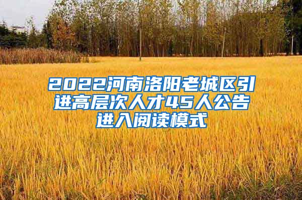 2022河南洛阳老城区引进高层次人才45人公告进入阅读模式