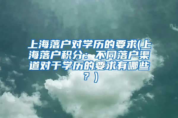 上海落户对学历的要求(上海落户积分：不同落户渠道对于学历的要求有哪些？)