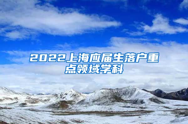 2022上海应届生落户重点领域学科