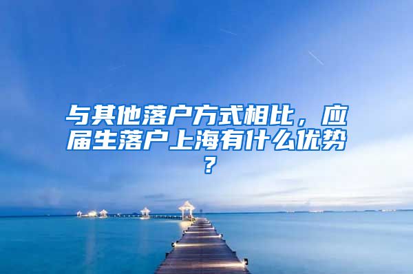 与其他落户方式相比，应届生落户上海有什么优势？