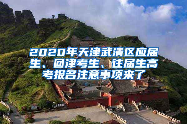 2020年天津武清区应届生、回津考生、往届生高考报名注意事项来了