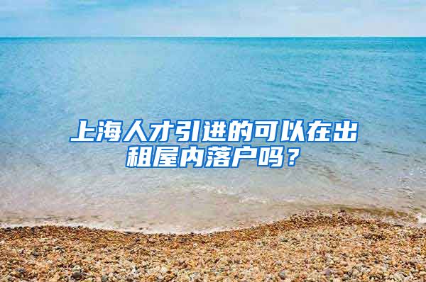 上海人才引进的可以在出租屋内落户吗？