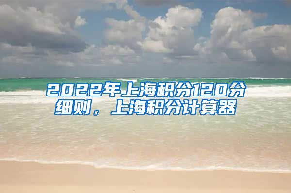 2022年上海积分120分细则，上海积分计算器