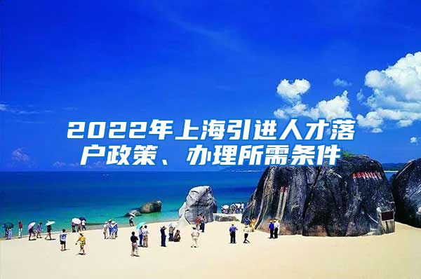 2022年上海引进人才落户政策、办理所需条件