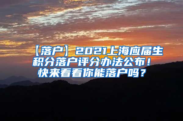 【落户】2021上海应届生积分落户评分办法公布！快来看看你能落户吗？