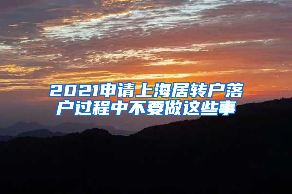 2021申请上海居转户落户过程中不要做这些事