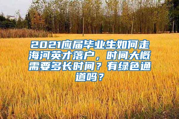 2021应届毕业生如何走海河英才落户，时间大概需要多长时间？有绿色通道吗？