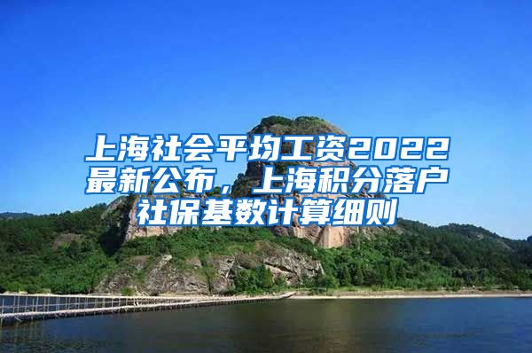 上海社会平均工资2022最新公布，上海积分落户社保基数计算细则