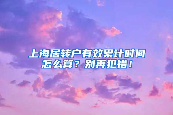 上海居转户有效累计时间怎么算？别再犯错！