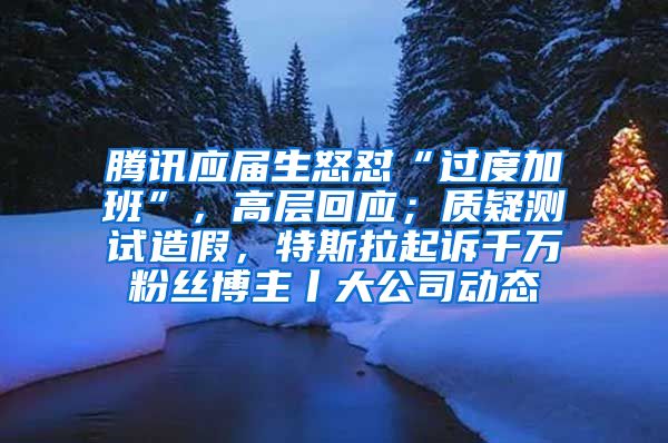 腾讯应届生怒怼“过度加班”，高层回应；质疑测试造假，特斯拉起诉千万粉丝博主丨大公司动态