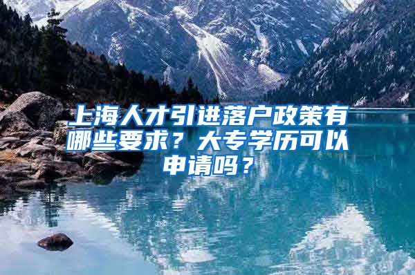 上海人才引进落户政策有哪些要求？大专学历可以申请吗？