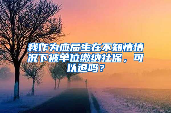 我作为应届生在不知情情况下被单位缴纳社保，可以退吗？