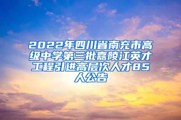 2022年四川省南充市高级中学第三批嘉陵江英才工程引进高层次人才85人公告