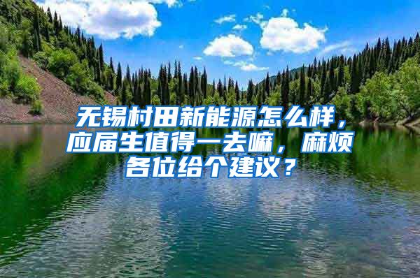 无锡村田新能源怎么样，应届生值得一去嘛，麻烦各位给个建议？