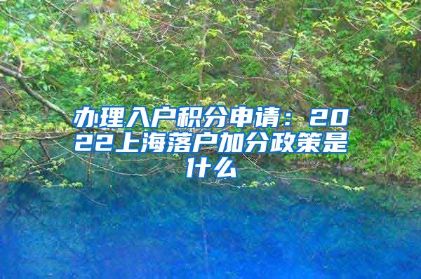 办理入户积分申请：2022上海落户加分政策是什么