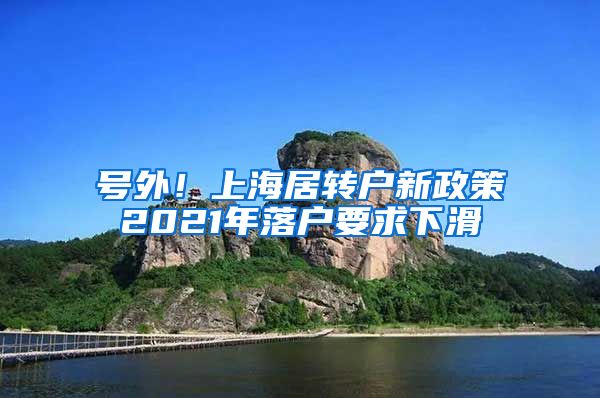 号外！上海居转户新政策2021年落户要求下滑