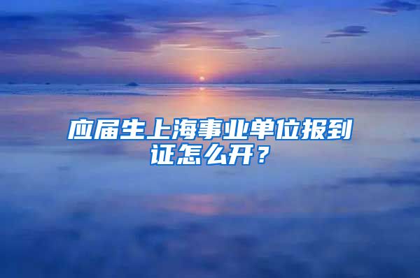 应届生上海事业单位报到证怎么开？