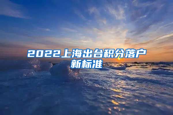 2022上海出台积分落户新标准