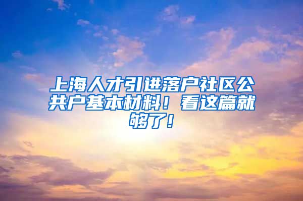 上海人才引进落户社区公共户基本材料！看这篇就够了!