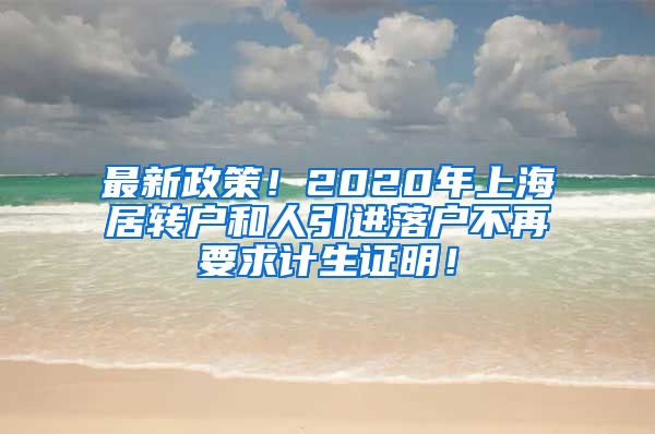 最新政策！2020年上海居转户和人引进落户不再要求计生证明！