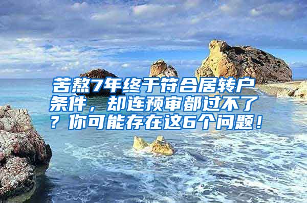 苦熬7年终于符合居转户条件，却连预审都过不了？你可能存在这6个问题！