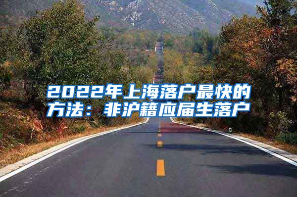 2022年上海落户最快的方法：非沪籍应届生落户