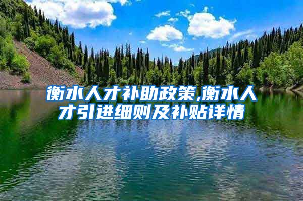 衡水人才补助政策,衡水人才引进细则及补贴详情