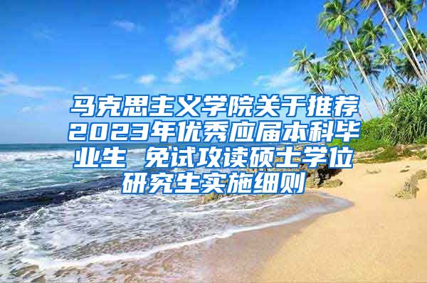 马克思主义学院关于推荐2023年优秀应届本科毕业生 免试攻读硕士学位研究生实施细则