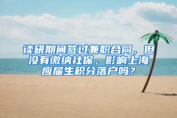 读研期间签过兼职合同，但没有缴纳社保，影响上海应届生积分落户吗？