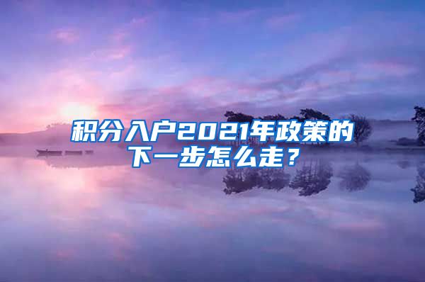 积分入户2021年政策的下一步怎么走？