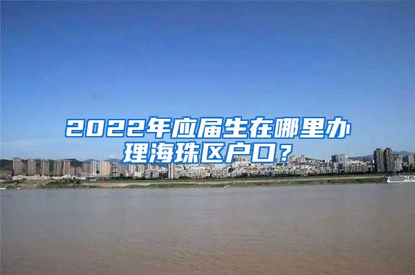 2022年应届生在哪里办理海珠区户口？