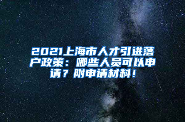 2021上海市人才引进落户政策：哪些人员可以申请？附申请材料！