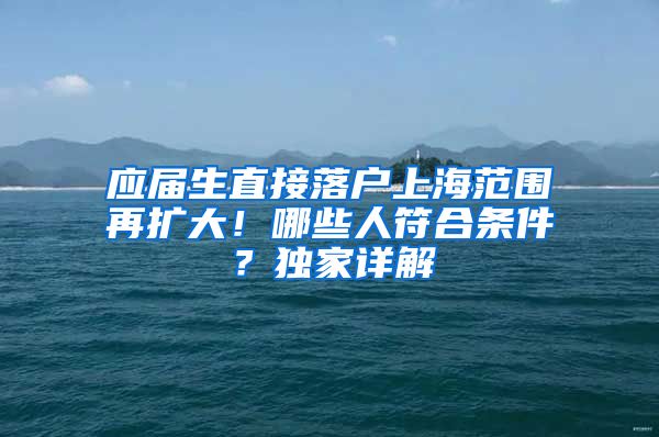 应届生直接落户上海范围再扩大！哪些人符合条件？独家详解