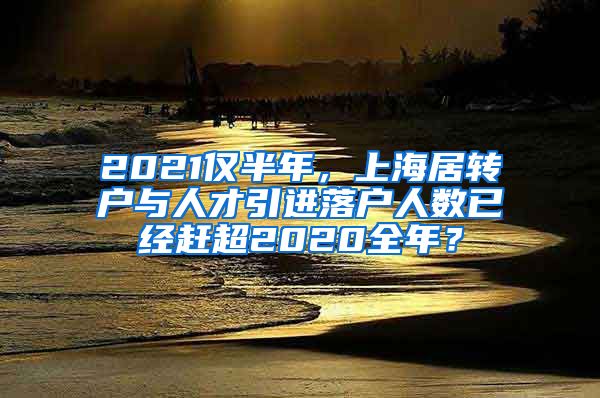 2021仅半年，上海居转户与人才引进落户人数已经赶超2020全年？