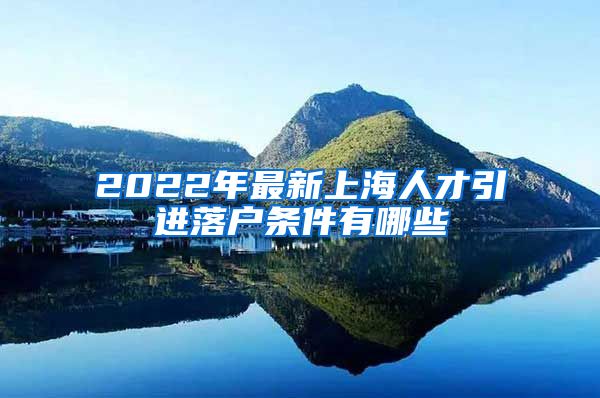 2022年最新上海人才引进落户条件有哪些