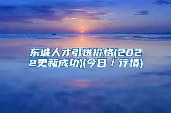 东城人才引进价格(2022更新成功)(今日／行情)