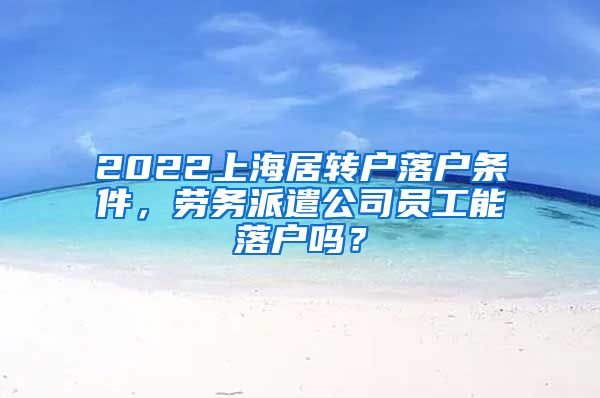 2022上海居转户落户条件，劳务派遣公司员工能落户吗？