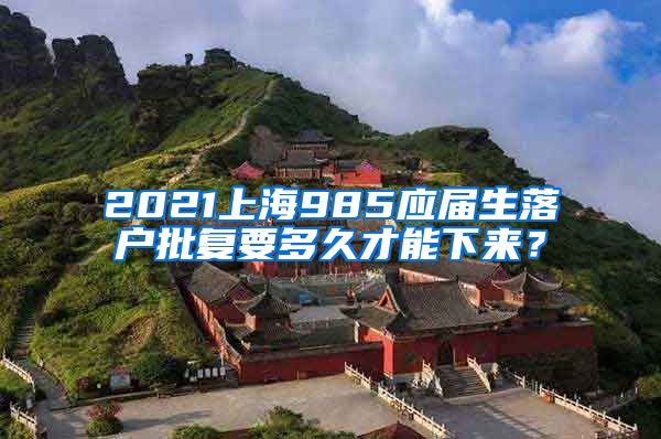 2021上海985应届生落户批复要多久才能下来？