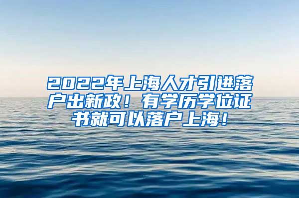 2022年上海人才引进落户出新政！有学历学位证书就可以落户上海！