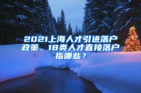 2021上海人才引进落户政策，18类人才直接落户指哪些？