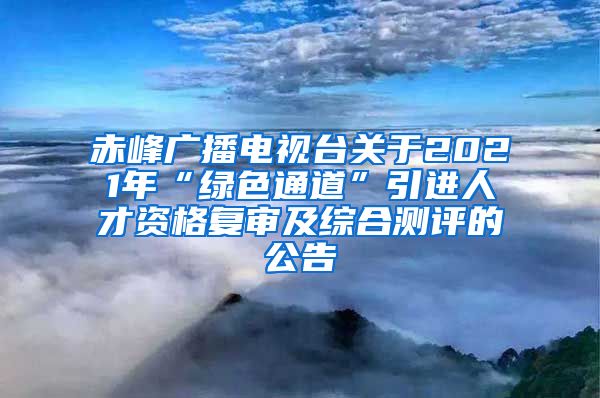 赤峰广播电视台关于2021年“绿色通道”引进人才资格复审及综合测评的公告