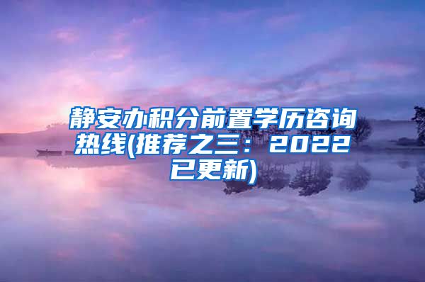 静安办积分前置学历咨询热线(推荐之三：2022已更新)