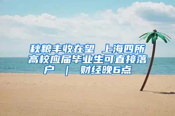 秋粮丰收在望 上海四所高校应届毕业生可直接落户 ｜ 财经晚6点