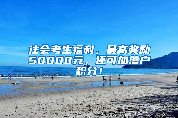 注会考生福利，最高奖励50000元，还可加落户积分！