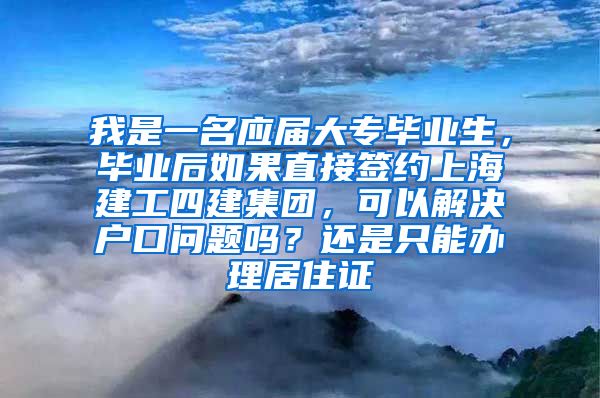 我是一名应届大专毕业生，毕业后如果直接签约上海建工四建集团，可以解决户口问题吗？还是只能办理居住证