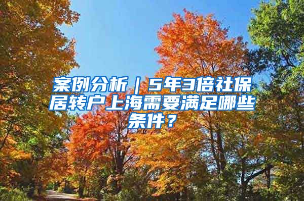 案例分析｜5年3倍社保居转户上海需要满足哪些条件？