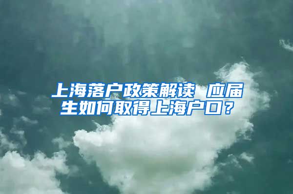 上海落户政策解读 应届生如何取得上海户口？